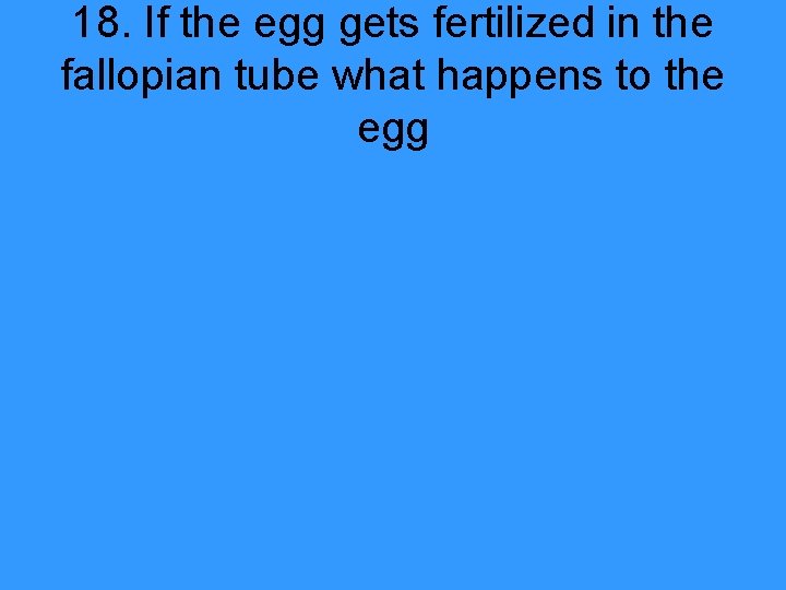 18. If the egg gets fertilized in the fallopian tube what happens to the