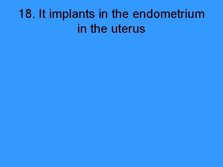 18. It implants in the endometrium in the uterus 
