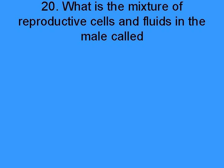 20. What is the mixture of reproductive cells and fluids in the male called