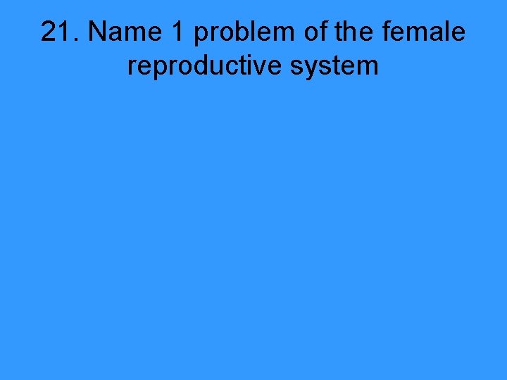 21. Name 1 problem of the female reproductive system 