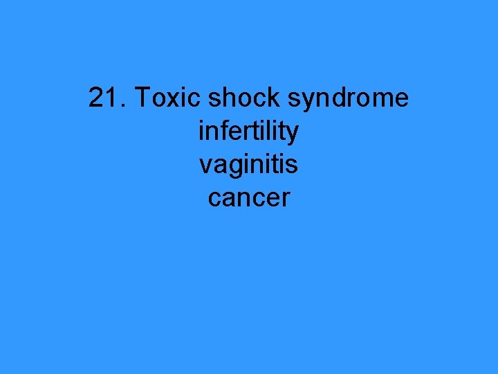 21. Toxic shock syndrome infertility vaginitis cancer 