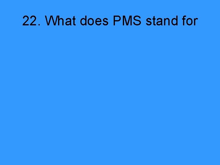 22. What does PMS stand for 
