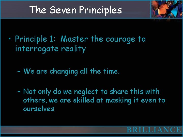 The Seven Principles • Principle 1: Master the courage to interrogate reality – We