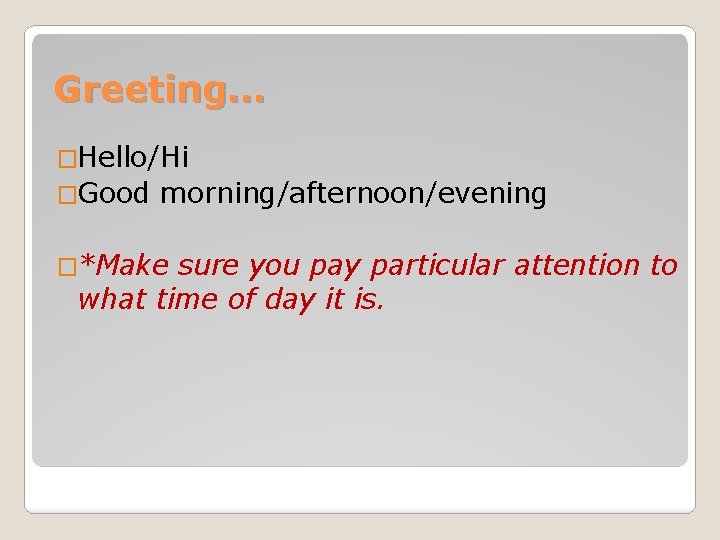 Greeting… �Hello/Hi �Good morning/afternoon/evening �*Make sure you pay particular attention to what time of