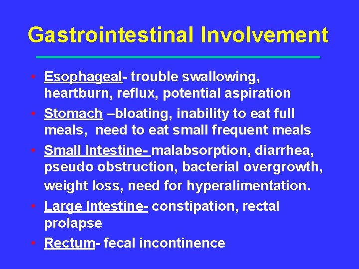 Gastrointestinal Involvement • Esophageal- trouble swallowing, heartburn, reflux, potential aspiration • Stomach –bloating, inability