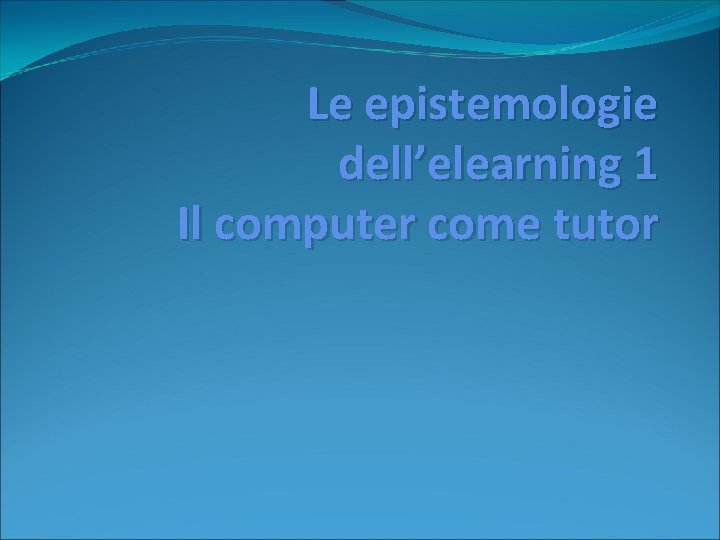 Le epistemologie dell’elearning 1 Il computer come tutor 