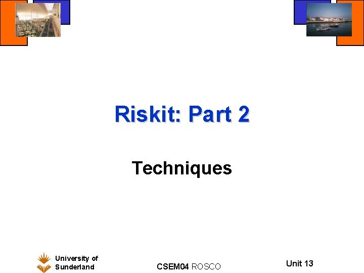Riskit: Part 2 Techniques University of Sunderland CSEM 04 ROSCO Unit 13 
