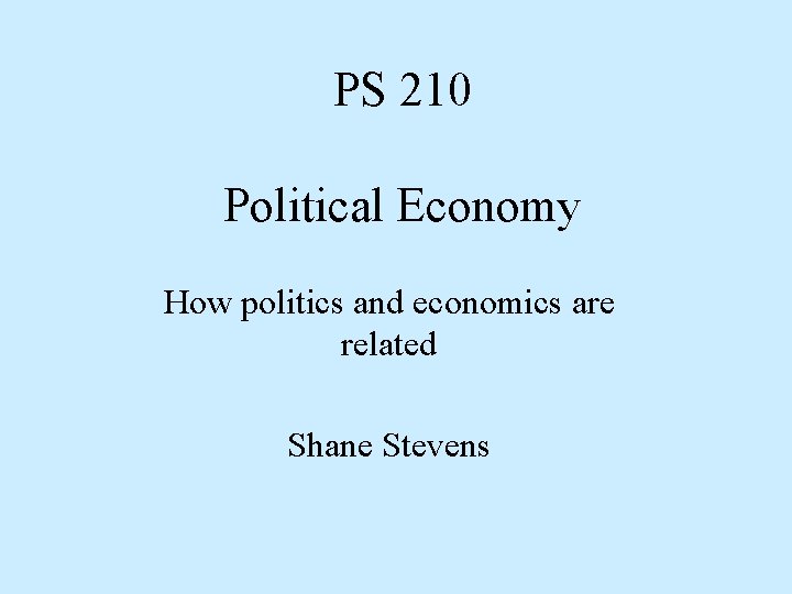 PS 210 Political Economy How politics and economics are related Shane Stevens 