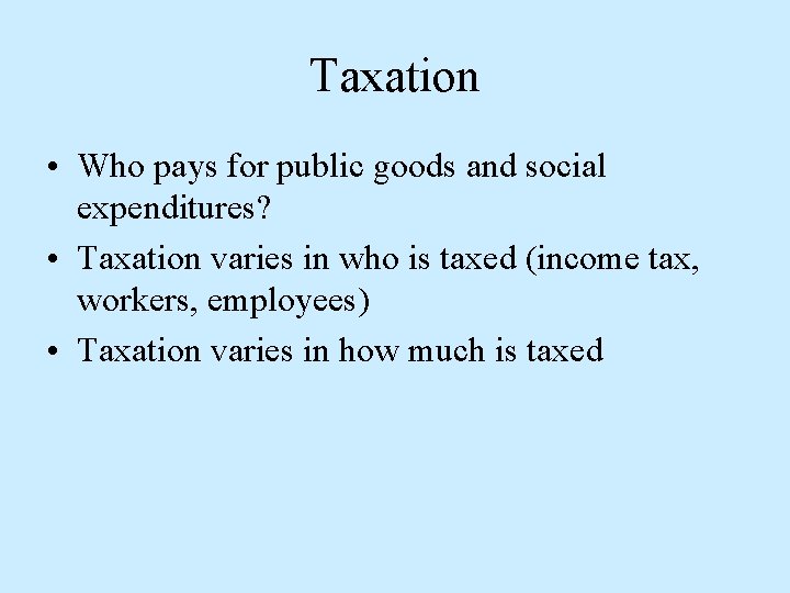 Taxation • Who pays for public goods and social expenditures? • Taxation varies in