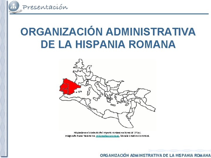 ORGANIZACIÓN ADMINISTRATIVA DE LA HISPANIA ROMANA Hispania en el contexto del Imperio romano en