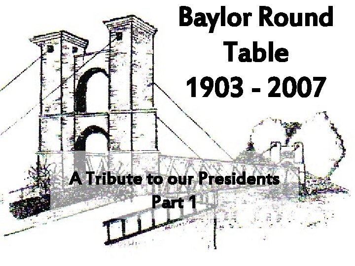 Baylor Round Table 1903 - 2007 A Tribute to our Presidents Part 1 
