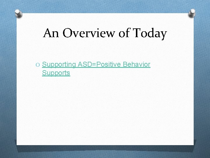 An Overview of Today O Supporting ASD=Positive Behavior Supports 