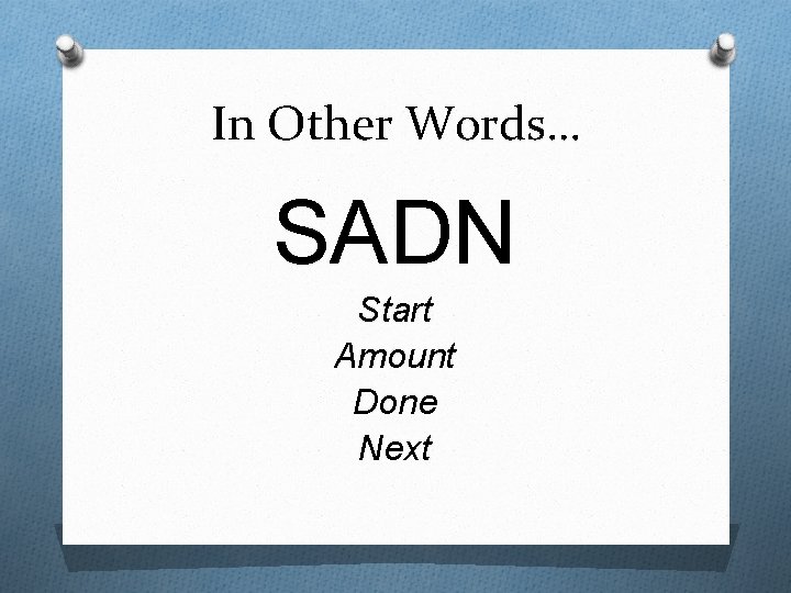 In Other Words… SADN Start Amount Done Next 