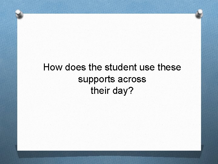 How does the student use these supports across their day? 