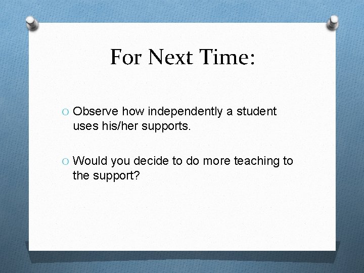 For Next Time: O Observe how independently a student uses his/her supports. O Would