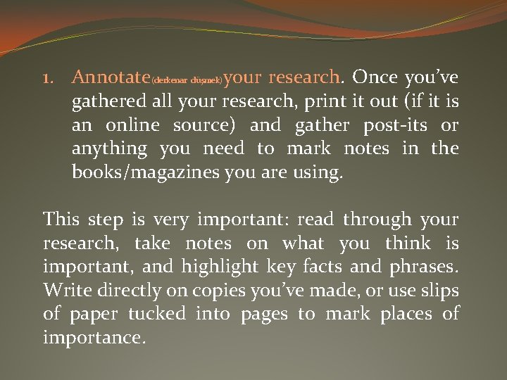 1. Annotate(derkenar düşmek)your research. Once you’ve gathered all your research, print it out (if