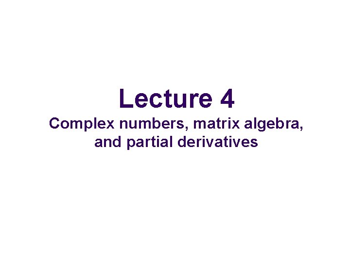 Lecture 4 Complex numbers, matrix algebra, and partial derivatives 