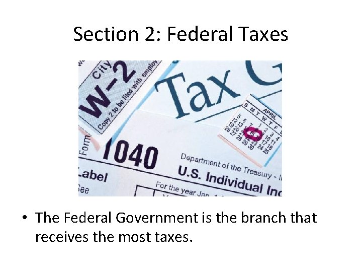 Section 2: Federal Taxes • The Federal Government is the branch that receives the