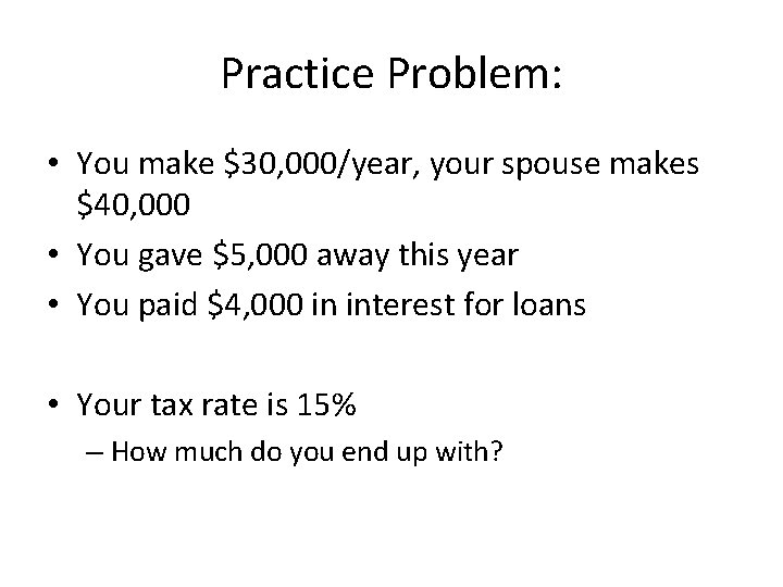 Practice Problem: • You make $30, 000/year, your spouse makes $40, 000 • You