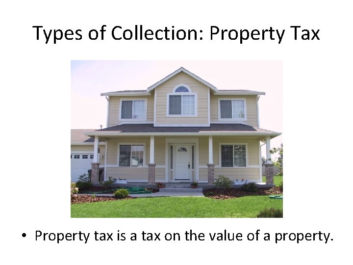 Types of Collection: Property Tax • Property tax is a tax on the value