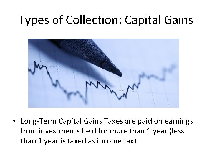 Types of Collection: Capital Gains • Long-Term Capital Gains Taxes are paid on earnings