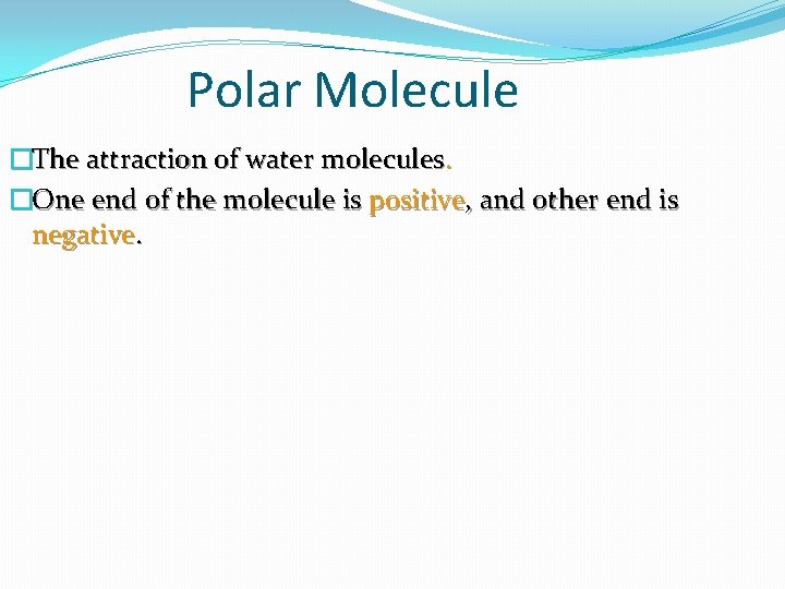 Polar Molecule �The attraction of water molecules. �One end of the molecule is positive,