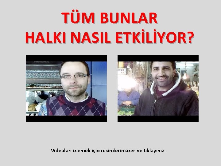 TÜM BUNLAR HALKI NASIL ETKİLİYOR? Videoları izlemek için resimlerin üzerine tıklayınız. 