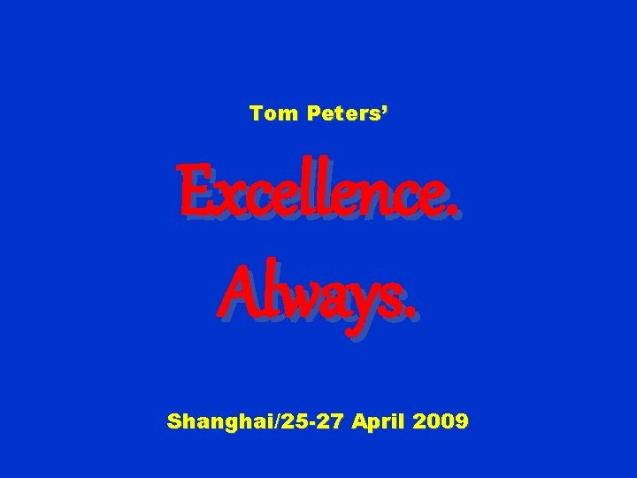 Tom Peters’ Excellence. Always. Shanghai/25 -27 April 2009 