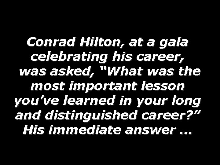 Conrad Hilton, at a gala celebrating his career, was asked, “What was the most