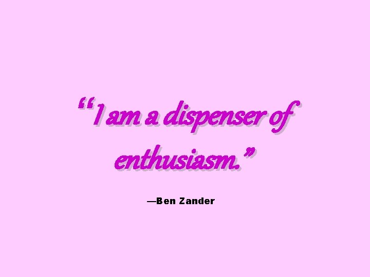 “I am a dispenser of enthusiasm. ” —Ben Zander 