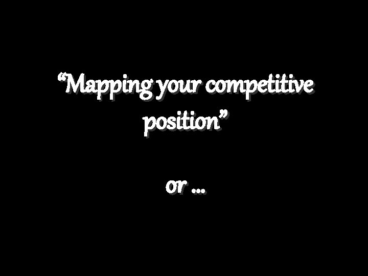 “Mapping your competitive position” or … 