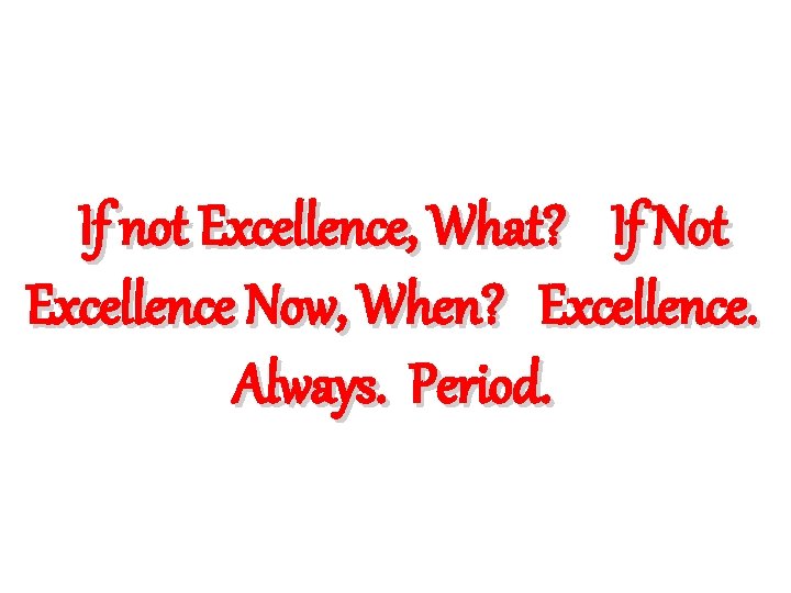 If not Excellence, What? If Not Excellence Now, When? Excellence. Always. Period. 