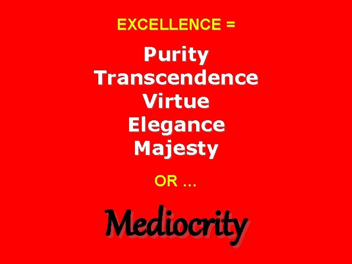 EXCELLENCE = Purity Transcendence Virtue Elegance Majesty OR … Mediocrity 