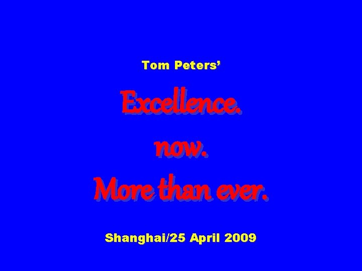 Tom Peters’ Excellence. now. More than ever. Shanghai/25 April 2009 
