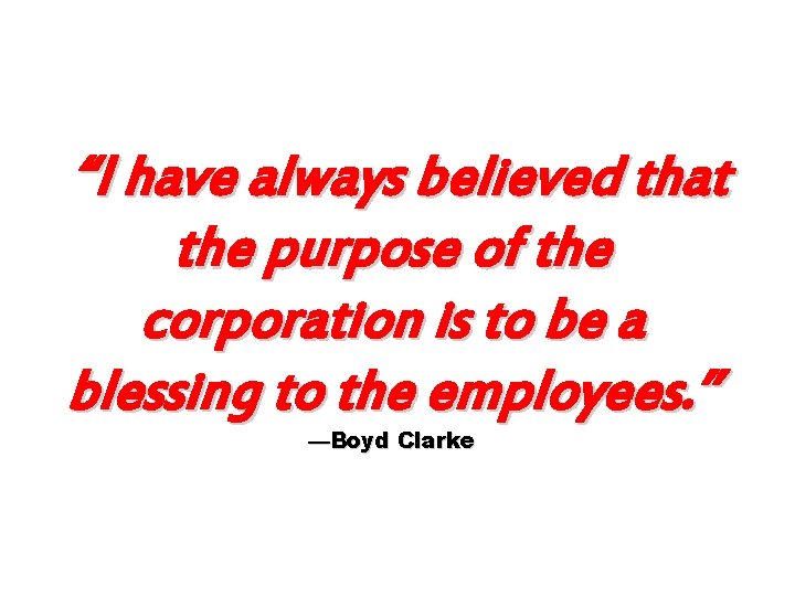 “I have always believed that the purpose of the corporation is to be a