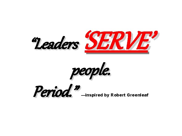 ‘SERVE’ “Leaders people. Period. ” —inspired by Robert Greenleaf 