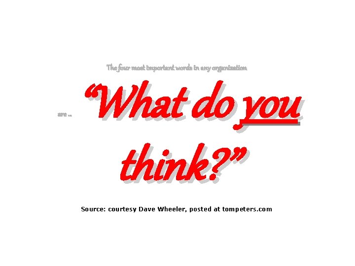 The four most important words in any organization are … “What do you think?