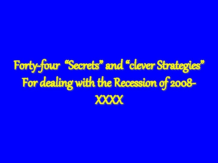 Forty-four “Secrets” and “clever Strategies” For dealing with the Recession of 2008 XXXX 