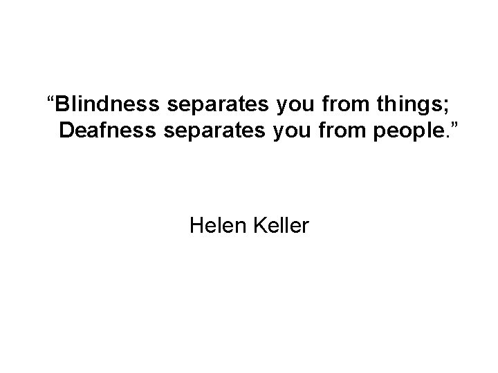 “Blindness separates you from things; Deafness separates you from people. ” Helen Keller 