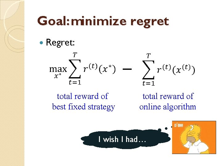 Goal: minimize regret Regret: total reward of best fixed strategy total reward of online