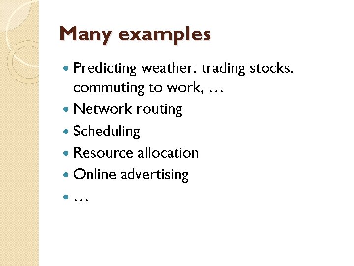 Many examples Predicting weather, trading stocks, commuting to work, … Network routing Scheduling Resource