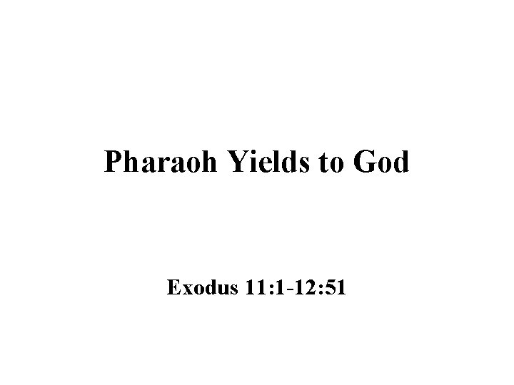 Pharaoh Yields to God Exodus 11: 1 -12: 51 