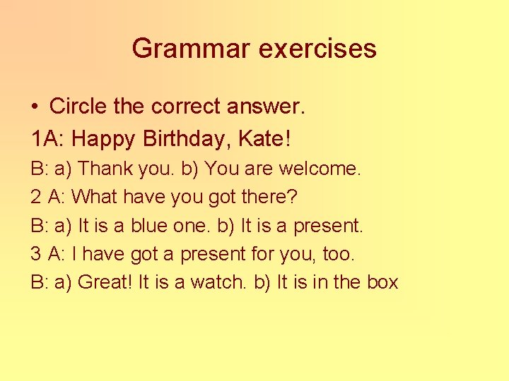 Grammar exercises • Circle the correct answer. 1 A: Happy Birthday, Kate! B: a)