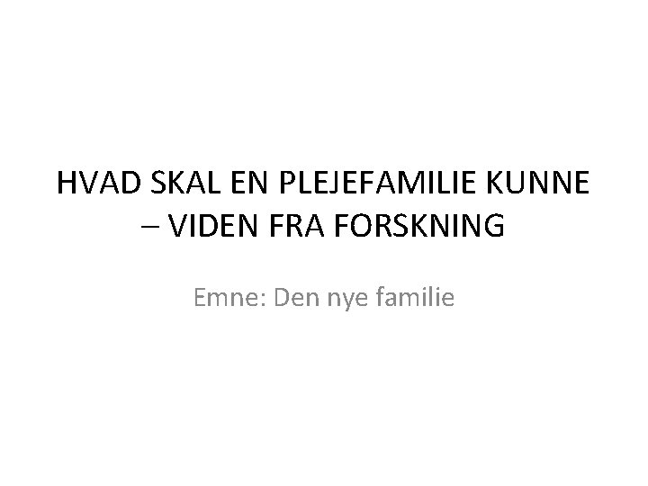 HVAD SKAL EN PLEJEFAMILIE KUNNE – VIDEN FRA FORSKNING Emne: Den nye familie 