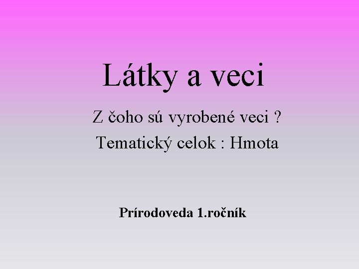 Látky a veci Z čoho sú vyrobené veci ? Tematický celok : Hmota Prírodoveda