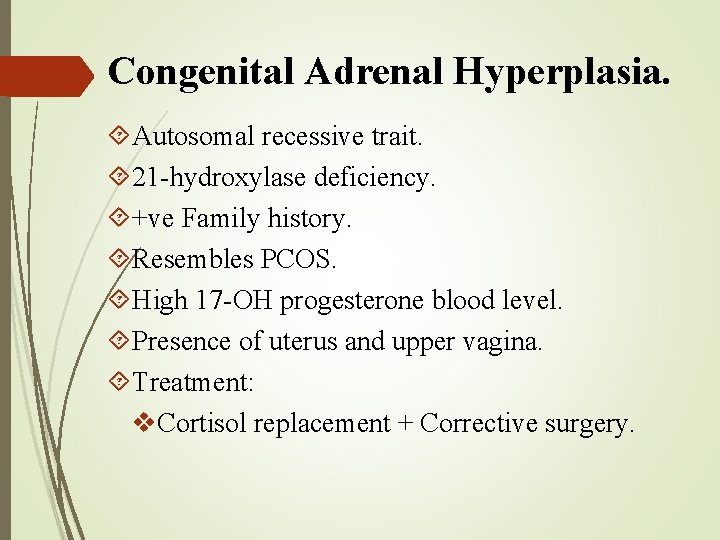 Congenital Adrenal Hyperplasia. Autosomal recessive trait. 21 -hydroxylase deficiency. +ve Family history. Resembles PCOS.