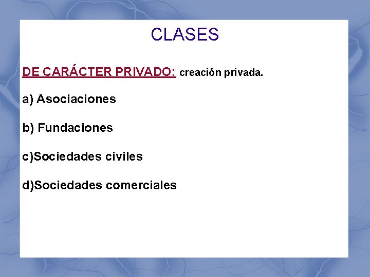CLASES DE CARÁCTER PRIVADO: creación privada. a) Asociaciones b) Fundaciones c)Sociedades civiles d)Sociedades comerciales
