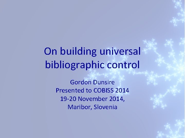 On building universal bibliographic control Gordon Dunsire Presented to COBISS 2014 19 -20 November