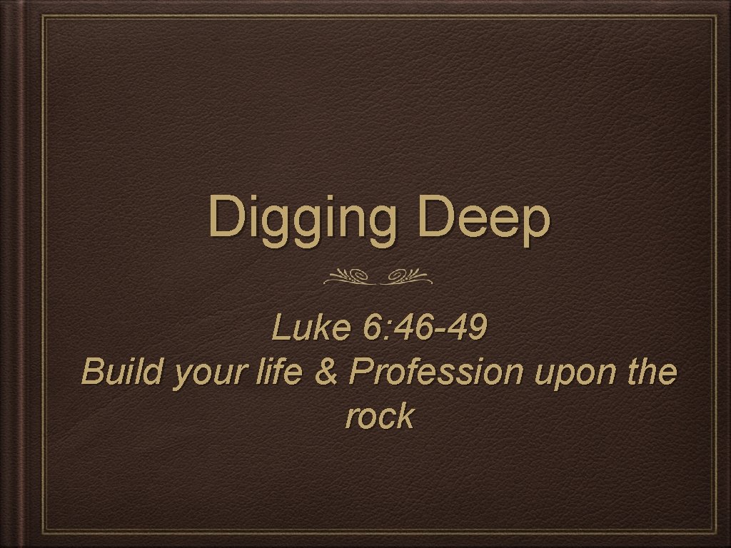 Digging Deep Luke 6: 46 -49 Build your life & Profession upon the rock