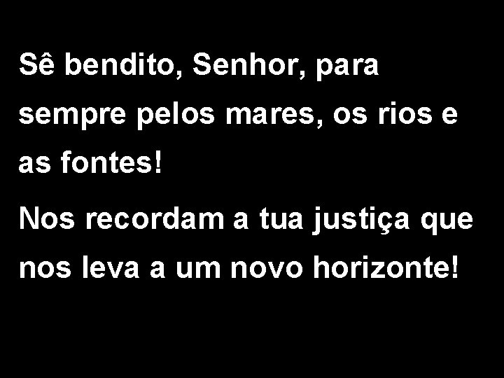 Sê bendito, Senhor, para sempre pelos mares, os rios e as fontes! Nos recordam